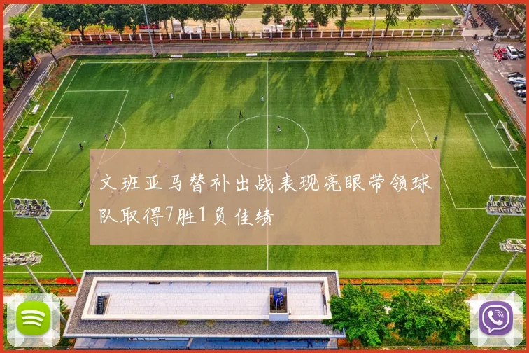 文班亚马替补出战表现亮眼带领球队取得7胜1负佳绩