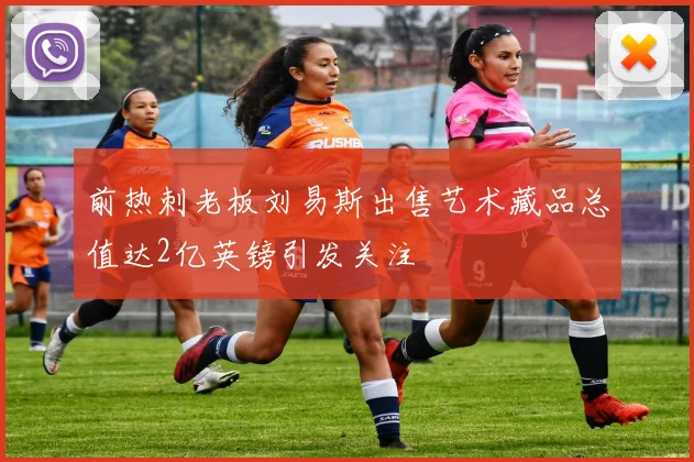 前热刺老板刘易斯出售艺术藏品总值达2亿英镑引发关注