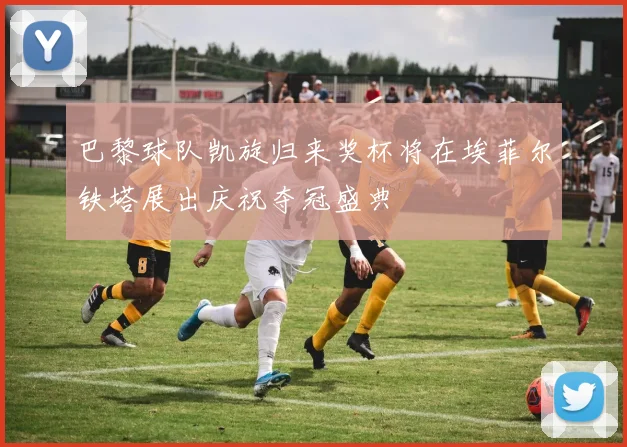 巴黎球队凯旋归来奖杯将在埃菲尔铁塔展出庆祝夺冠盛典