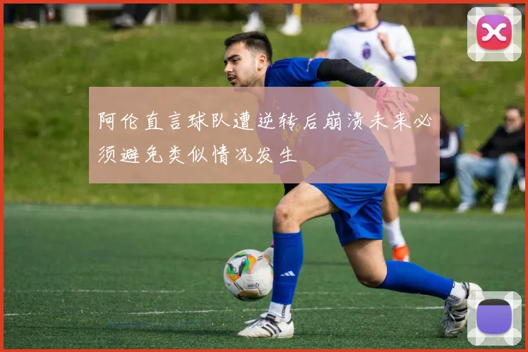 阿伦直言球队遭逆转后崩溃未来必须避免类似情况发生