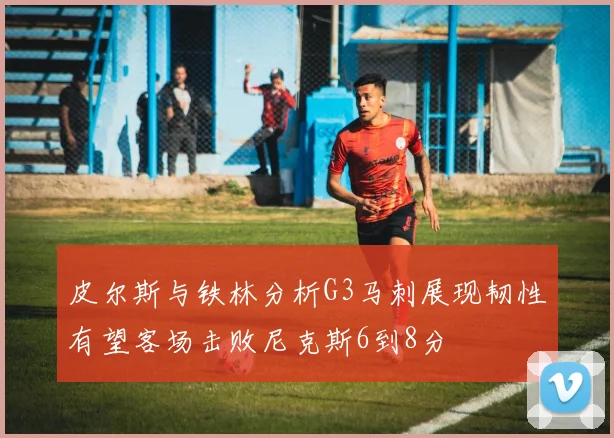 皮尔斯与铁林分析G3马刺展现韧性有望客场击败尼克斯6到8分