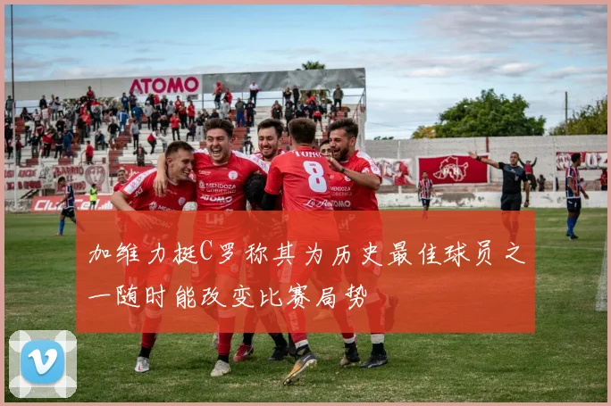 加维力挺C罗称其为历史最佳球员之一随时能改变比赛局势