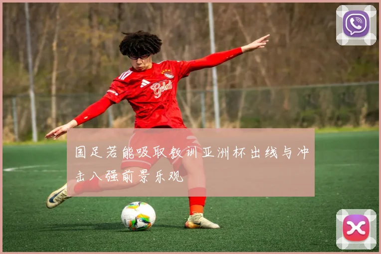 国足若能吸取教训亚洲杯出线与冲击八强前景乐观