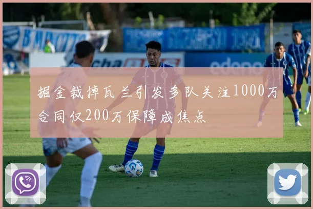 掘金裁掉瓦兰引发多队关注1000万合同仅200万保障成焦点