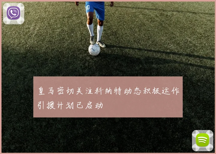 皇马密切关注科纳特动态积极运作引援计划已启动
