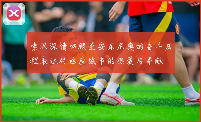 索汉深情回顾圣安东尼奥的奋斗历程表达对这座城市的热爱与奉献