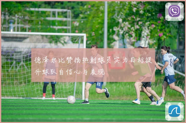 德泽尔比赞扬热刺球员实力目标提升球队自信心与表现