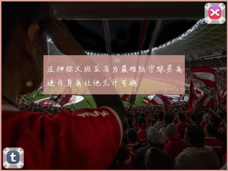 庄神称文班亚马为最难防守球员高速与身高让他无计可施
