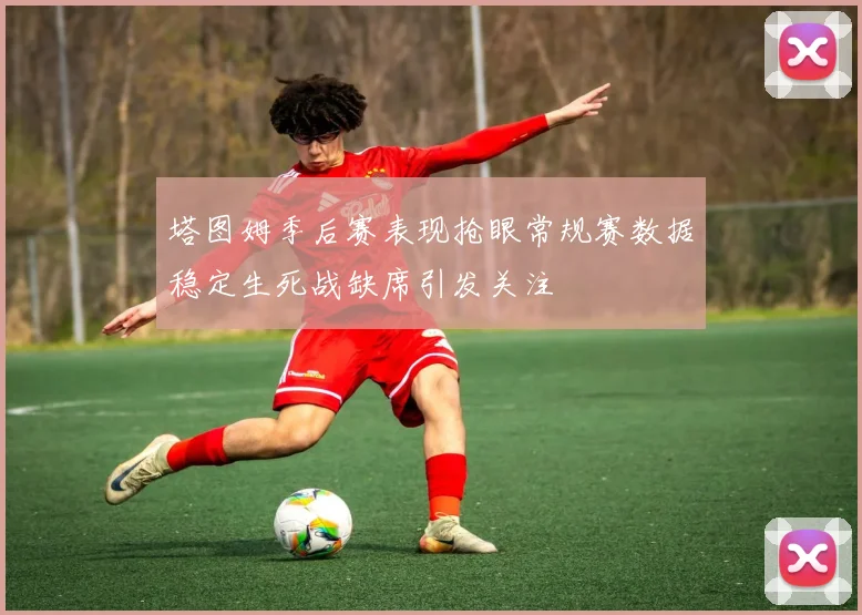 塔图姆季后赛表现抢眼常规赛数据稳定生死战缺席引发关注