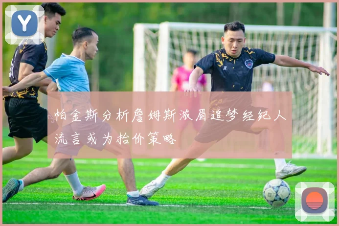 帕金斯分析詹姆斯浓眉追梦经纪人流言或为抬价策略