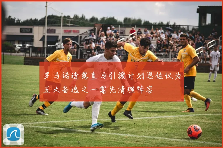 罗马诺透露皇马引援计划恩佐仅为五大备选之一需先清理阵容