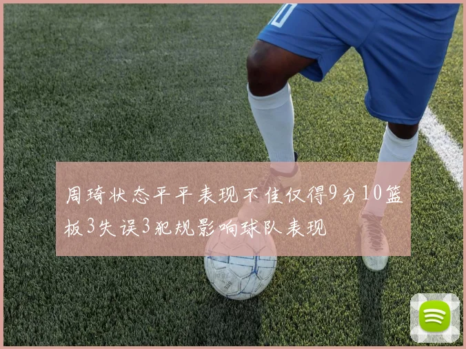 周琦状态平平表现不佳仅得9分10篮板3失误3犯规影响球队表现