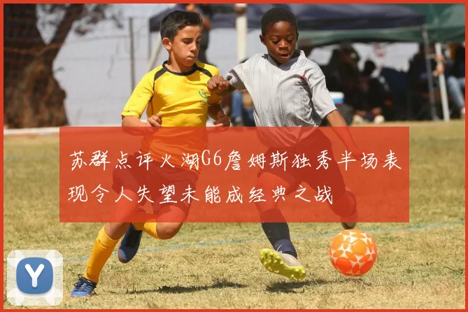 苏群点评火湖G6詹姆斯独秀半场表现令人失望未能成经典之战