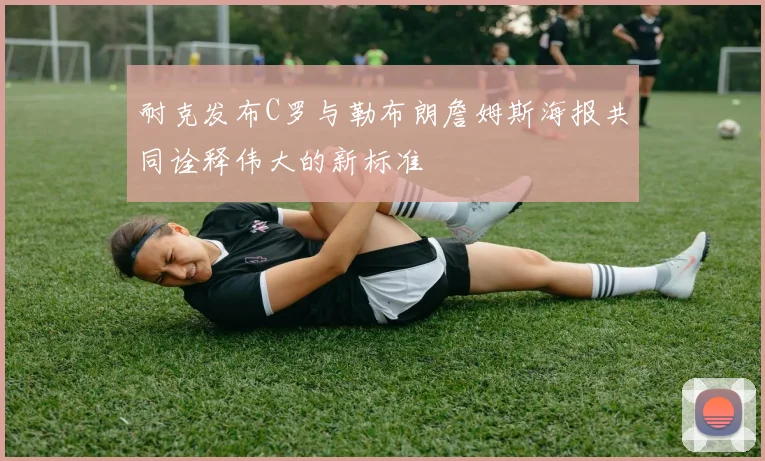 耐克发布C罗与勒布朗詹姆斯海报共同诠释伟大的新标准